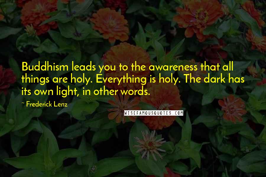 Frederick Lenz Quotes: Buddhism leads you to the awareness that all things are holy. Everything is holy. The dark has its own light, in other words.