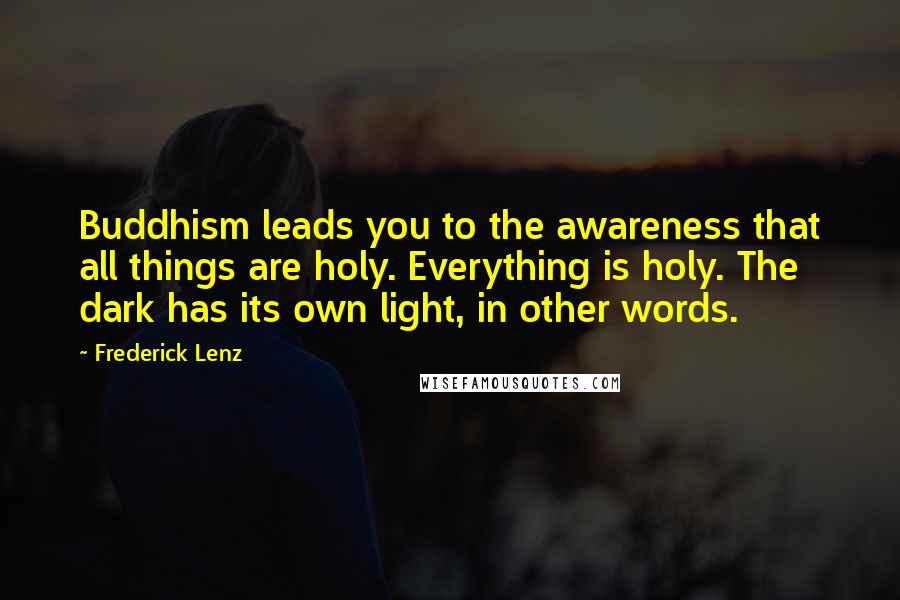 Frederick Lenz Quotes: Buddhism leads you to the awareness that all things are holy. Everything is holy. The dark has its own light, in other words.