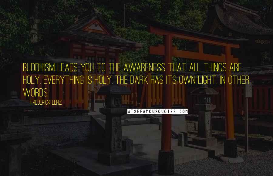 Frederick Lenz Quotes: Buddhism leads you to the awareness that all things are holy. Everything is holy. The dark has its own light, in other words.