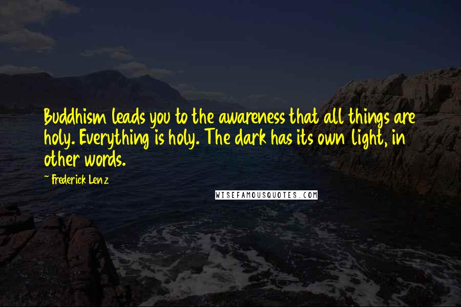 Frederick Lenz Quotes: Buddhism leads you to the awareness that all things are holy. Everything is holy. The dark has its own light, in other words.