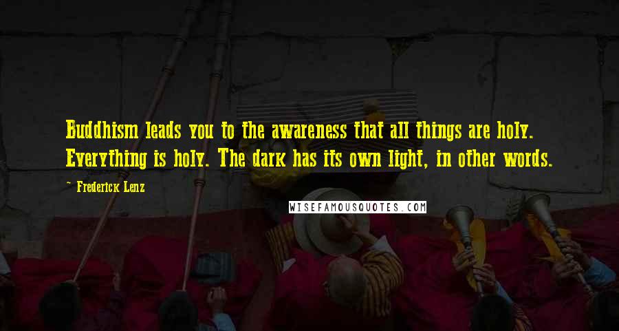 Frederick Lenz Quotes: Buddhism leads you to the awareness that all things are holy. Everything is holy. The dark has its own light, in other words.