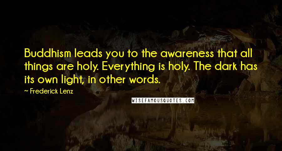 Frederick Lenz Quotes: Buddhism leads you to the awareness that all things are holy. Everything is holy. The dark has its own light, in other words.