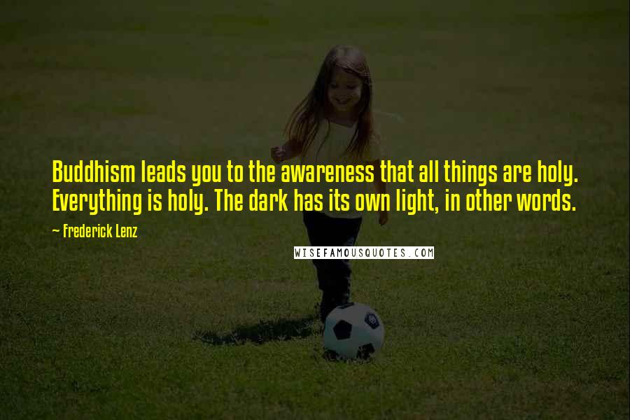 Frederick Lenz Quotes: Buddhism leads you to the awareness that all things are holy. Everything is holy. The dark has its own light, in other words.