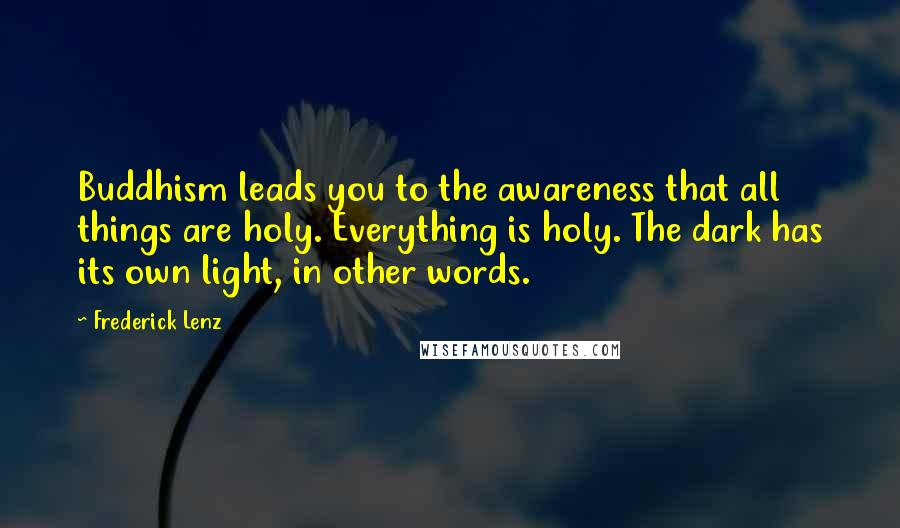 Frederick Lenz Quotes: Buddhism leads you to the awareness that all things are holy. Everything is holy. The dark has its own light, in other words.