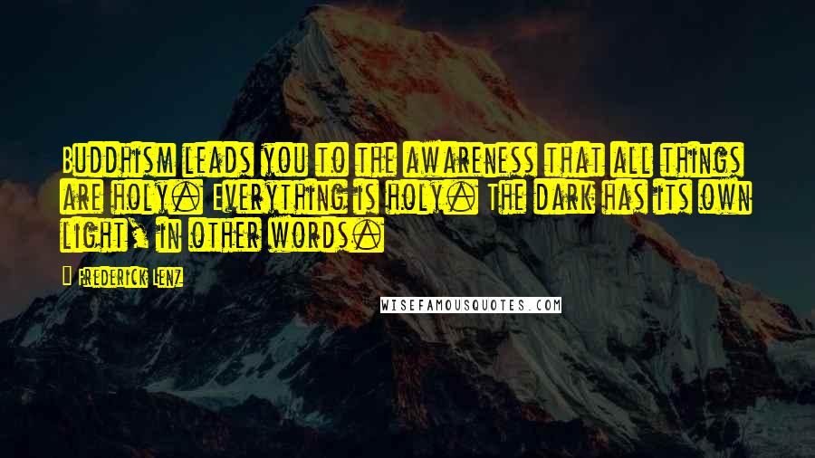 Frederick Lenz Quotes: Buddhism leads you to the awareness that all things are holy. Everything is holy. The dark has its own light, in other words.