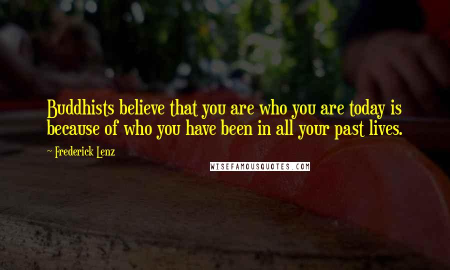 Frederick Lenz Quotes: Buddhists believe that you are who you are today is because of who you have been in all your past lives.