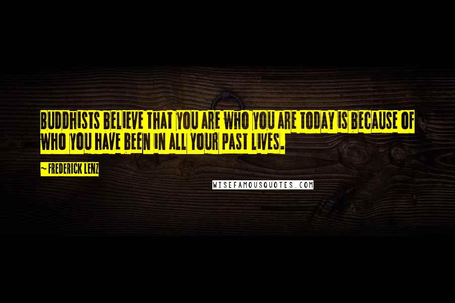 Frederick Lenz Quotes: Buddhists believe that you are who you are today is because of who you have been in all your past lives.