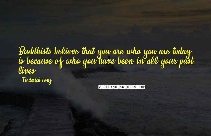 Frederick Lenz Quotes: Buddhists believe that you are who you are today is because of who you have been in all your past lives.