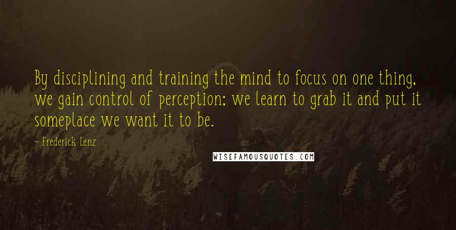 Frederick Lenz Quotes: By disciplining and training the mind to focus on one thing, we gain control of perception; we learn to grab it and put it someplace we want it to be.