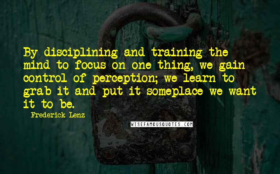 Frederick Lenz Quotes: By disciplining and training the mind to focus on one thing, we gain control of perception; we learn to grab it and put it someplace we want it to be.