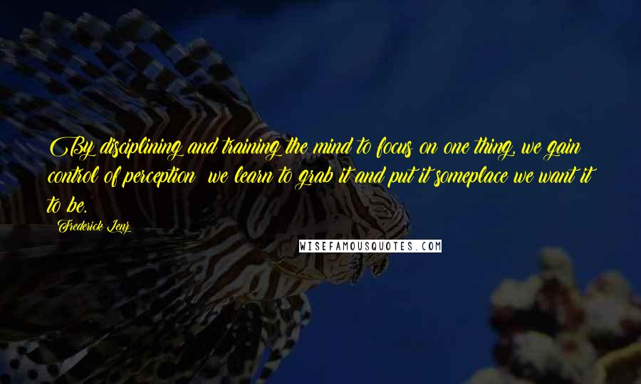 Frederick Lenz Quotes: By disciplining and training the mind to focus on one thing, we gain control of perception; we learn to grab it and put it someplace we want it to be.