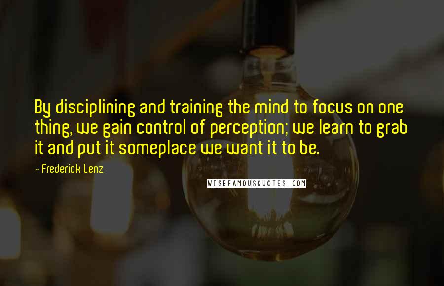 Frederick Lenz Quotes: By disciplining and training the mind to focus on one thing, we gain control of perception; we learn to grab it and put it someplace we want it to be.