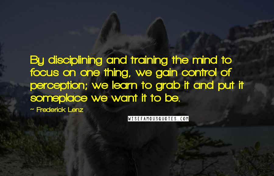 Frederick Lenz Quotes: By disciplining and training the mind to focus on one thing, we gain control of perception; we learn to grab it and put it someplace we want it to be.