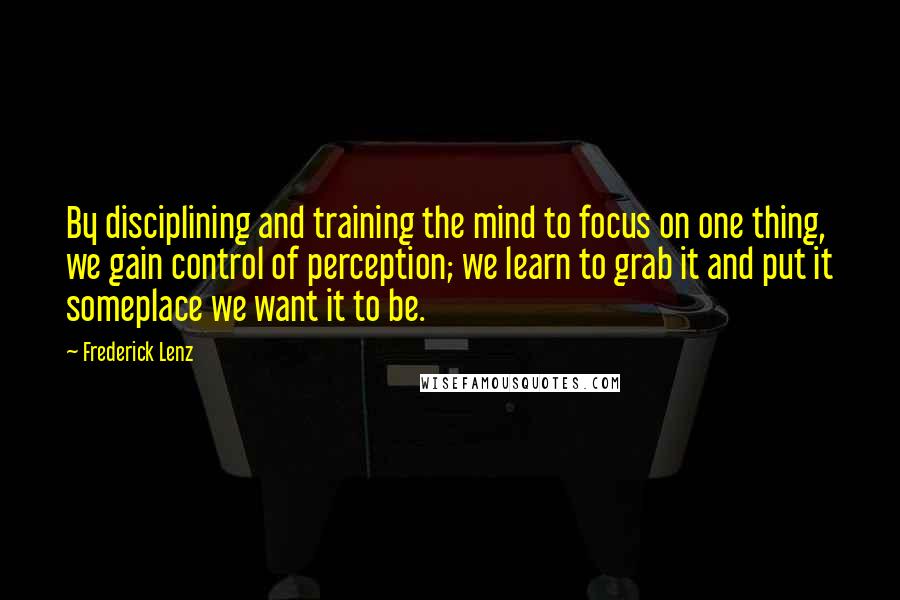 Frederick Lenz Quotes: By disciplining and training the mind to focus on one thing, we gain control of perception; we learn to grab it and put it someplace we want it to be.