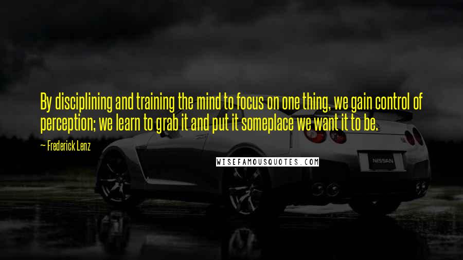 Frederick Lenz Quotes: By disciplining and training the mind to focus on one thing, we gain control of perception; we learn to grab it and put it someplace we want it to be.