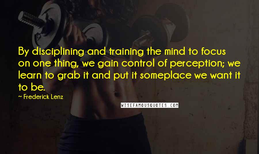 Frederick Lenz Quotes: By disciplining and training the mind to focus on one thing, we gain control of perception; we learn to grab it and put it someplace we want it to be.