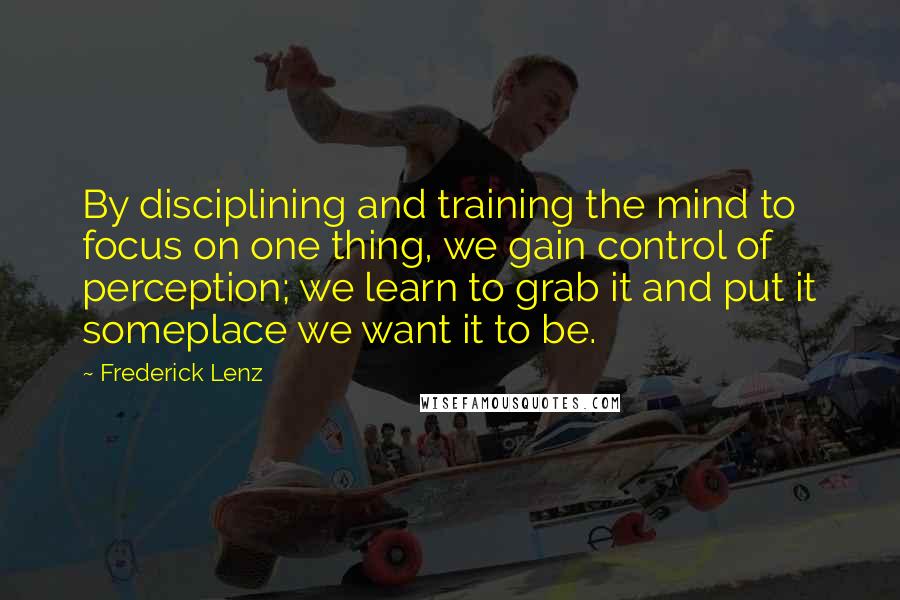 Frederick Lenz Quotes: By disciplining and training the mind to focus on one thing, we gain control of perception; we learn to grab it and put it someplace we want it to be.