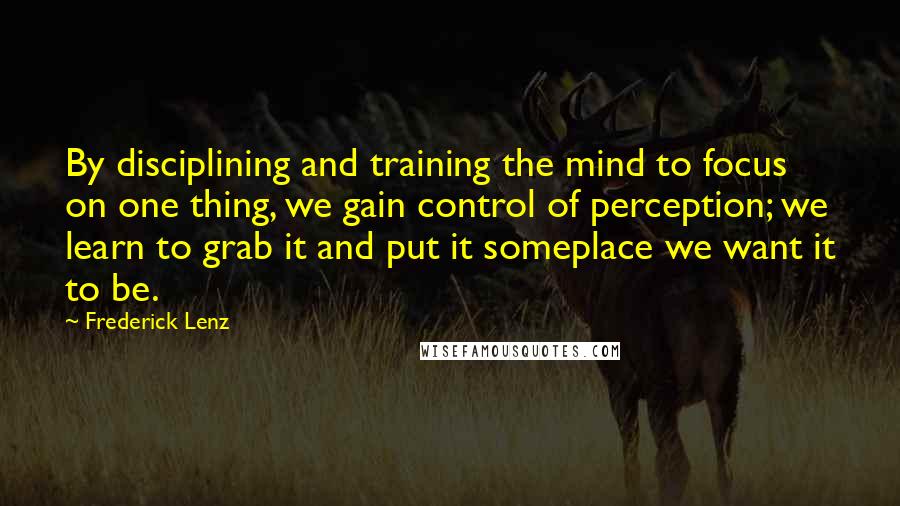 Frederick Lenz Quotes: By disciplining and training the mind to focus on one thing, we gain control of perception; we learn to grab it and put it someplace we want it to be.