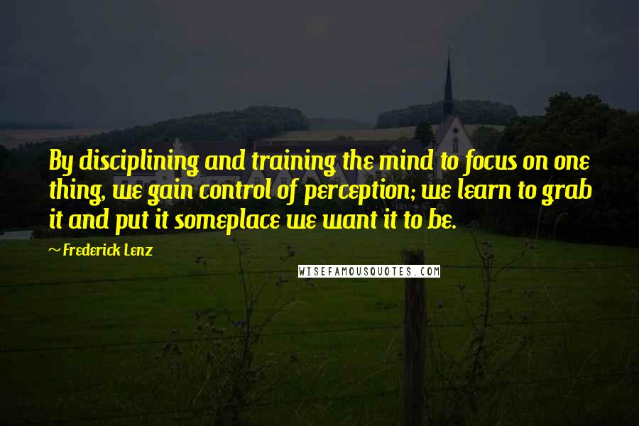 Frederick Lenz Quotes: By disciplining and training the mind to focus on one thing, we gain control of perception; we learn to grab it and put it someplace we want it to be.