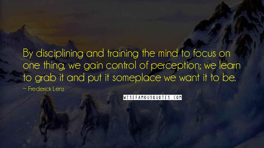 Frederick Lenz Quotes: By disciplining and training the mind to focus on one thing, we gain control of perception; we learn to grab it and put it someplace we want it to be.