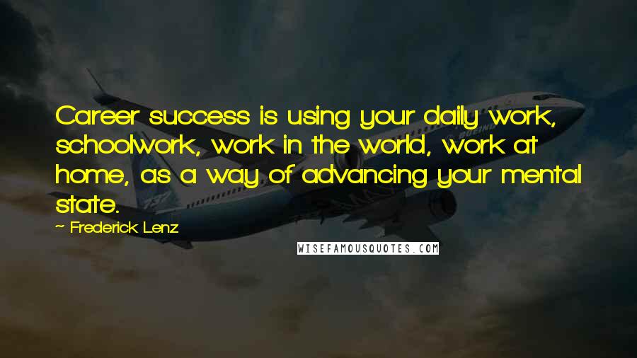 Frederick Lenz Quotes: Career success is using your daily work, schoolwork, work in the world, work at home, as a way of advancing your mental state.