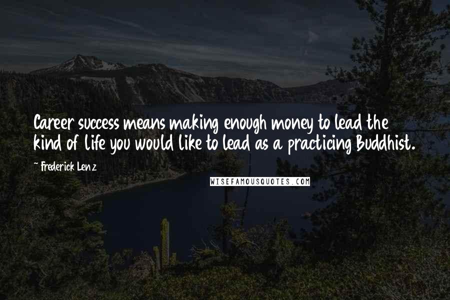 Frederick Lenz Quotes: Career success means making enough money to lead the kind of life you would like to lead as a practicing Buddhist.