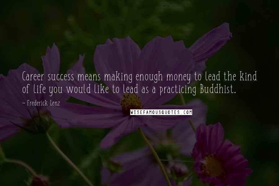 Frederick Lenz Quotes: Career success means making enough money to lead the kind of life you would like to lead as a practicing Buddhist.