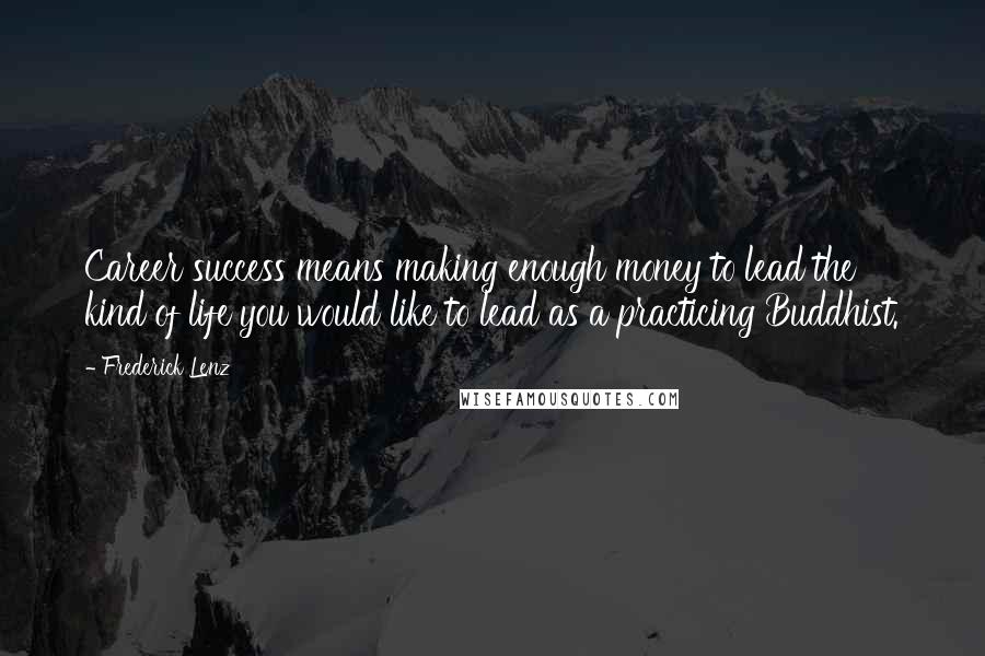 Frederick Lenz Quotes: Career success means making enough money to lead the kind of life you would like to lead as a practicing Buddhist.