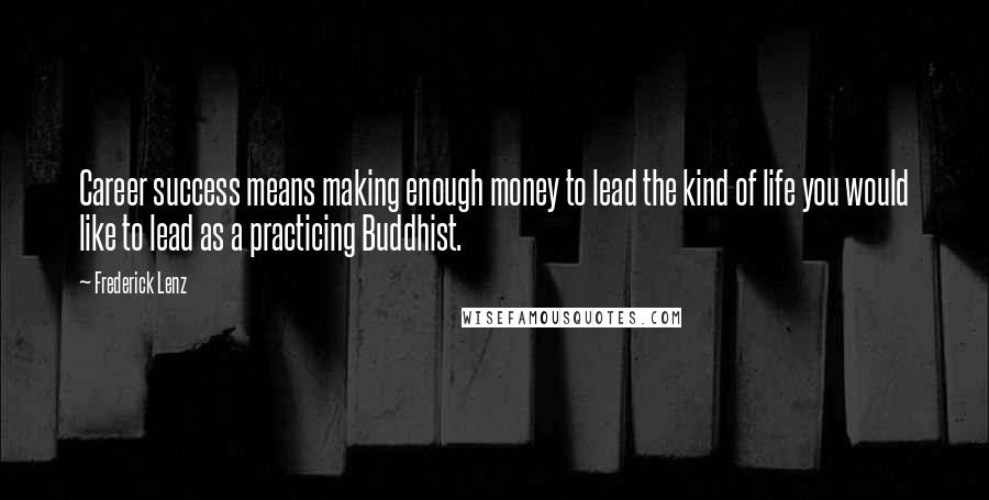 Frederick Lenz Quotes: Career success means making enough money to lead the kind of life you would like to lead as a practicing Buddhist.