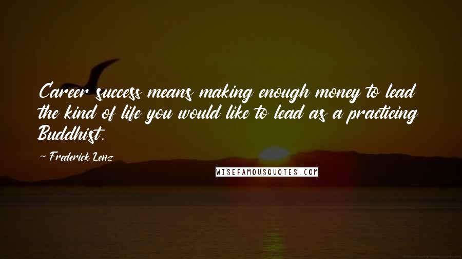 Frederick Lenz Quotes: Career success means making enough money to lead the kind of life you would like to lead as a practicing Buddhist.