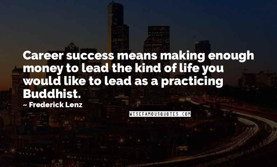 Frederick Lenz Quotes: Career success means making enough money to lead the kind of life you would like to lead as a practicing Buddhist.