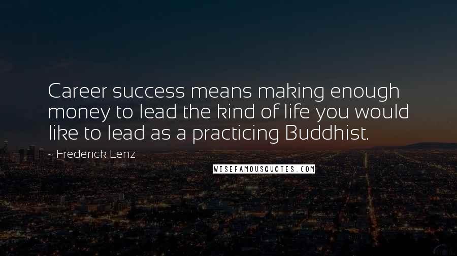 Frederick Lenz Quotes: Career success means making enough money to lead the kind of life you would like to lead as a practicing Buddhist.