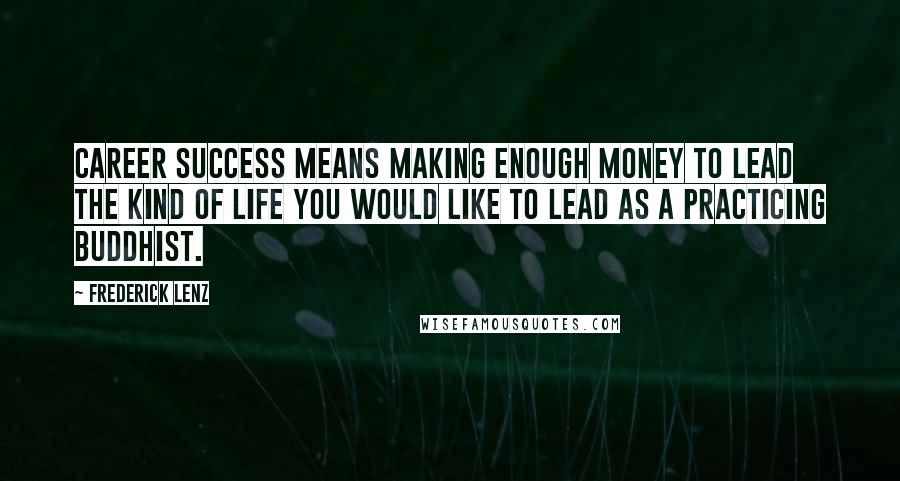 Frederick Lenz Quotes: Career success means making enough money to lead the kind of life you would like to lead as a practicing Buddhist.