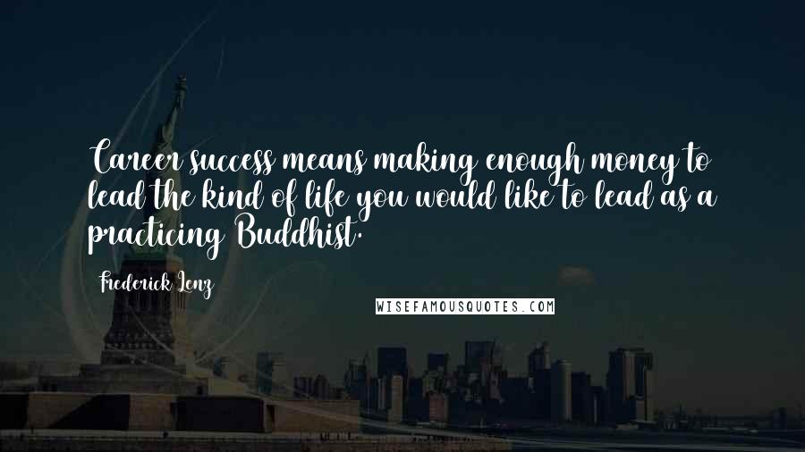 Frederick Lenz Quotes: Career success means making enough money to lead the kind of life you would like to lead as a practicing Buddhist.