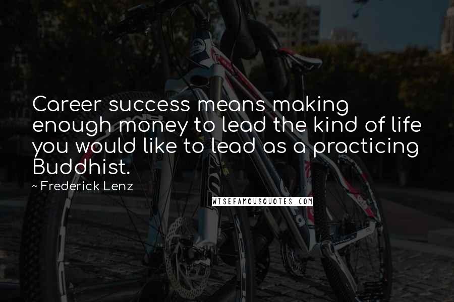 Frederick Lenz Quotes: Career success means making enough money to lead the kind of life you would like to lead as a practicing Buddhist.