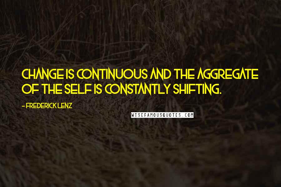 Frederick Lenz Quotes: Change is continuous and the aggregate of the self is constantly shifting.