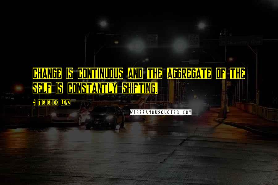 Frederick Lenz Quotes: Change is continuous and the aggregate of the self is constantly shifting.