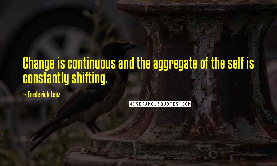 Frederick Lenz Quotes: Change is continuous and the aggregate of the self is constantly shifting.