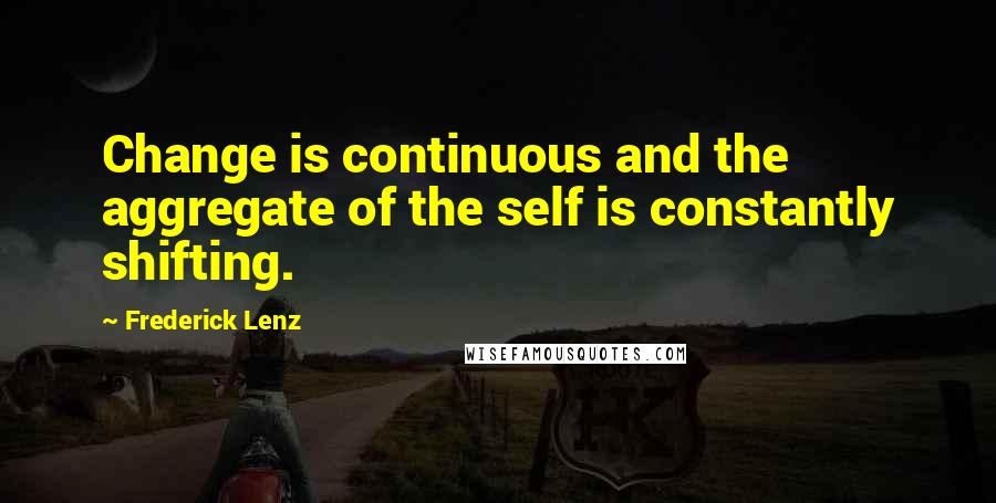 Frederick Lenz Quotes: Change is continuous and the aggregate of the self is constantly shifting.