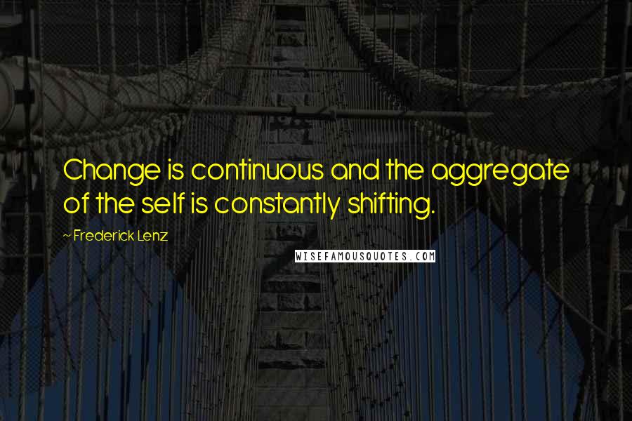 Frederick Lenz Quotes: Change is continuous and the aggregate of the self is constantly shifting.