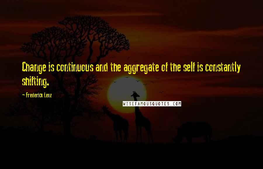 Frederick Lenz Quotes: Change is continuous and the aggregate of the self is constantly shifting.