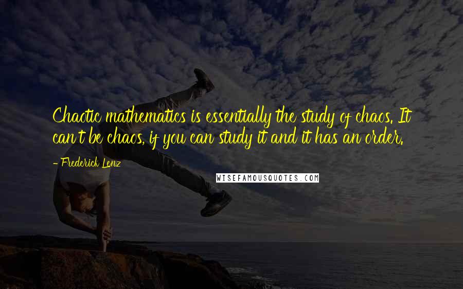 Frederick Lenz Quotes: Chaotic mathematics is essentially the study of chaos. It can't be chaos, if you can study it and it has an order.