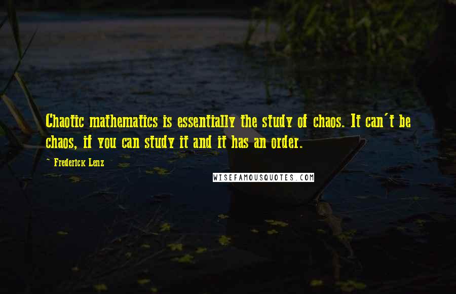 Frederick Lenz Quotes: Chaotic mathematics is essentially the study of chaos. It can't be chaos, if you can study it and it has an order.