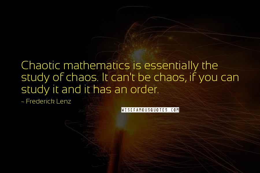 Frederick Lenz Quotes: Chaotic mathematics is essentially the study of chaos. It can't be chaos, if you can study it and it has an order.