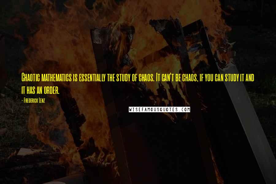 Frederick Lenz Quotes: Chaotic mathematics is essentially the study of chaos. It can't be chaos, if you can study it and it has an order.