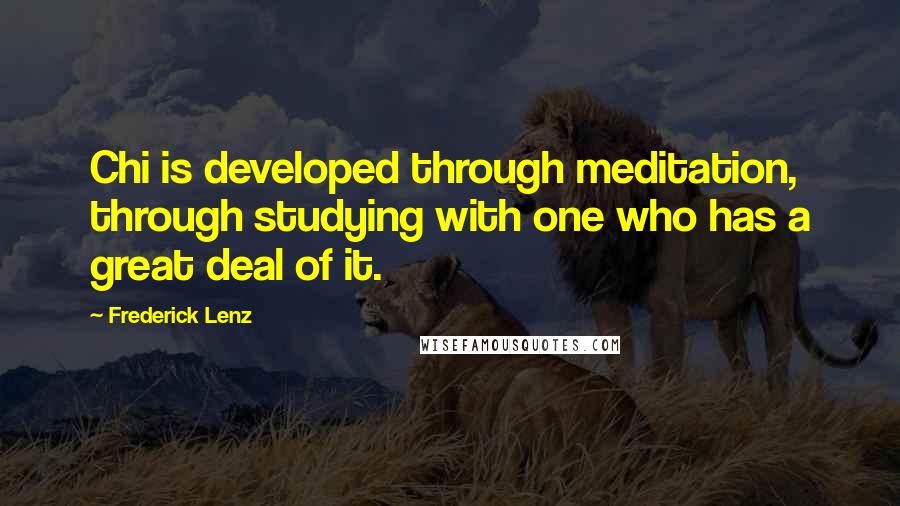 Frederick Lenz Quotes: Chi is developed through meditation, through studying with one who has a great deal of it.
