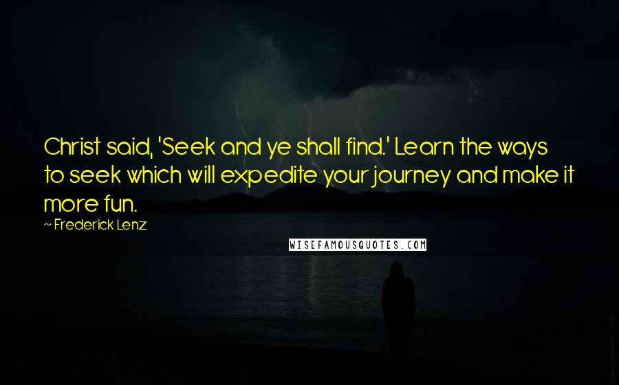 Frederick Lenz Quotes: Christ said, 'Seek and ye shall find.' Learn the ways to seek which will expedite your journey and make it more fun.