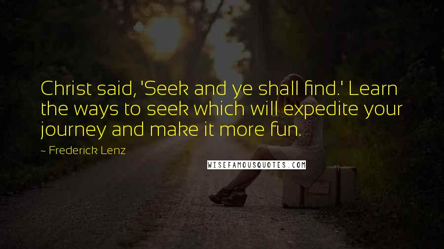 Frederick Lenz Quotes: Christ said, 'Seek and ye shall find.' Learn the ways to seek which will expedite your journey and make it more fun.