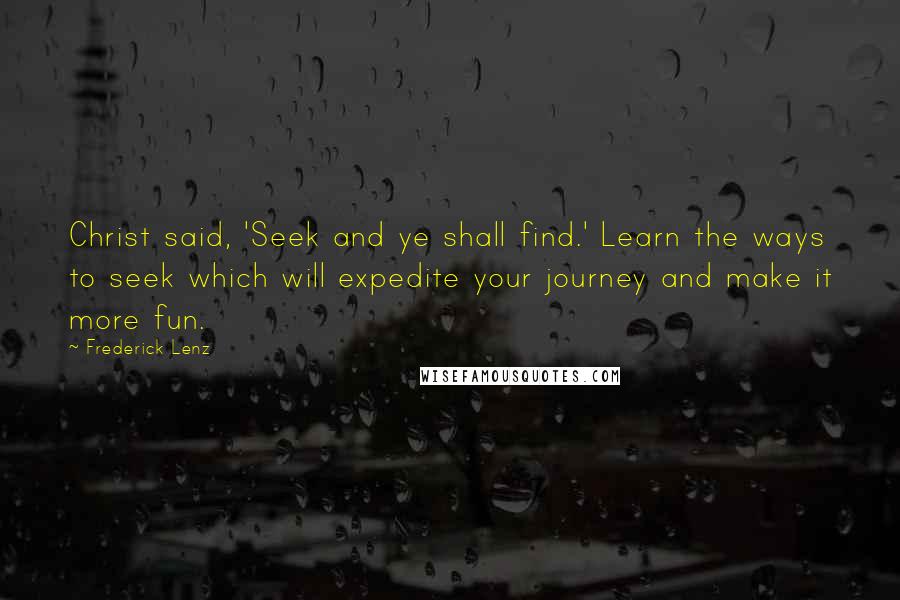 Frederick Lenz Quotes: Christ said, 'Seek and ye shall find.' Learn the ways to seek which will expedite your journey and make it more fun.
