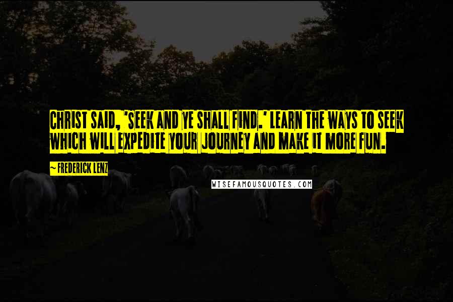 Frederick Lenz Quotes: Christ said, 'Seek and ye shall find.' Learn the ways to seek which will expedite your journey and make it more fun.